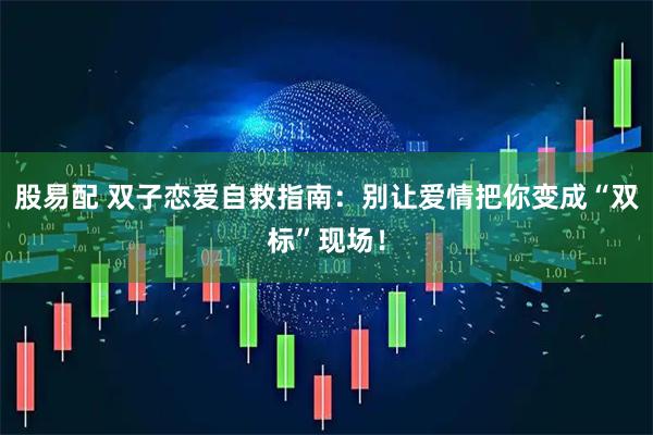 股易配 双子恋爱自救指南：别让爱情把你变成“双标”现场！