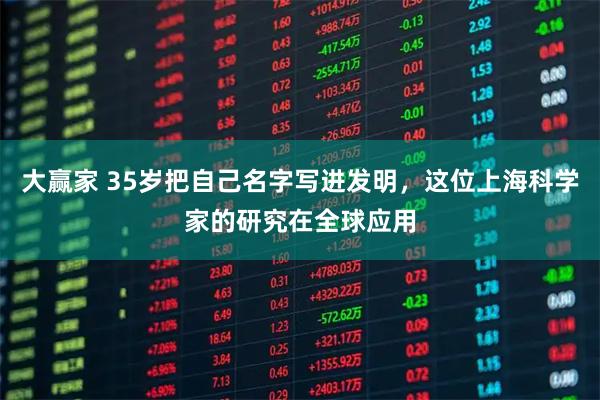 大赢家 35岁把自己名字写进发明，这位上海科学家的研究在全球应用