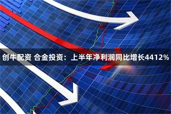 创牛配资 合金投资：上半年净利润同比增长4412%