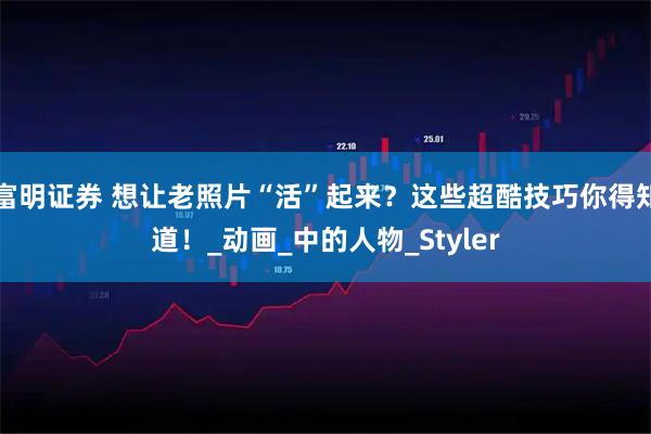 富明证券 想让老照片“活”起来？这些超酷技巧你得知道！_动画_中的人物_Styler
