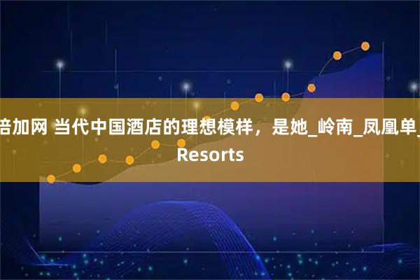 倍加网 当代中国酒店的理想模样,是她_岭南_凤凰单_Resorts