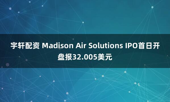 宇轩配资 Madison Air Solutions IPO首日开盘报32.005美元