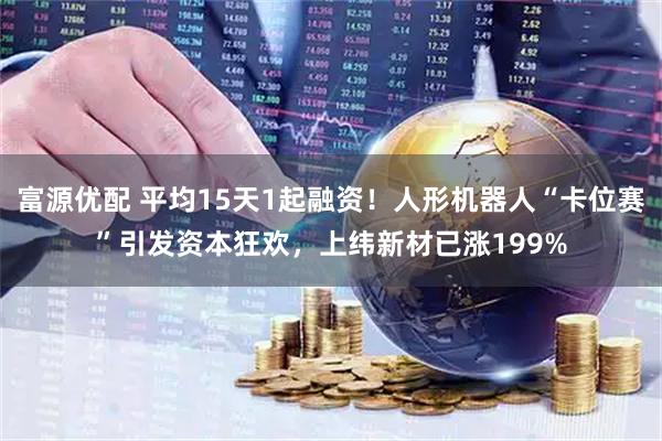 富源优配 平均15天1起融资！人形机器人“卡位赛”引发资本狂欢，上纬新材已涨199%
