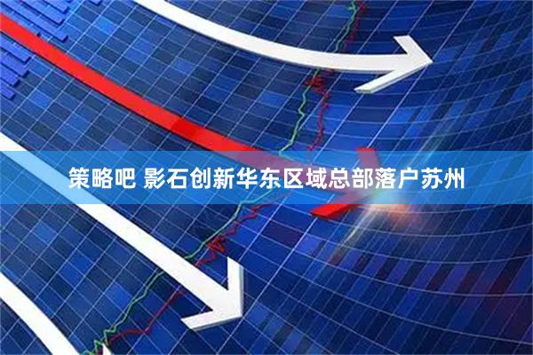 策略吧 影石创新华东区域总部落户苏州
