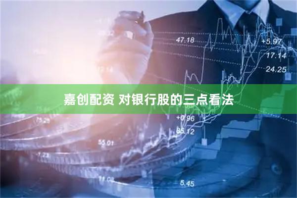嘉创配资 对银行股的三点看法
