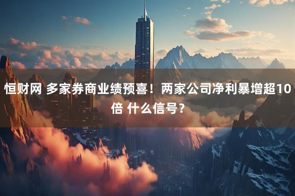 恒财网 多家券商业绩预喜！两家公司净利暴增超10倍 什么信号？