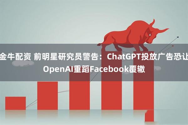 金牛配资 前明星研究员警告：ChatGPT投放广告恐让OpenAI重蹈Facebook覆辙