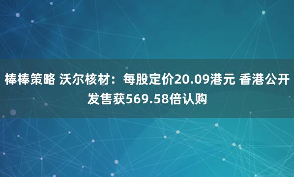 棒棒策略 沃尔核材：每股定价20.09港元 香港公开发售获569.58倍认购