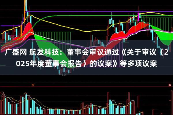 广盛网 航发科技：董事会审议通过《关于审议〈2025年度董事会报告〉的议案》等多项议案