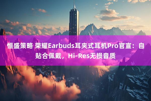 恒盛策略 荣耀Earbuds耳夹式耳机Pro官宣：自贴合佩戴，Hi-Res无损音质