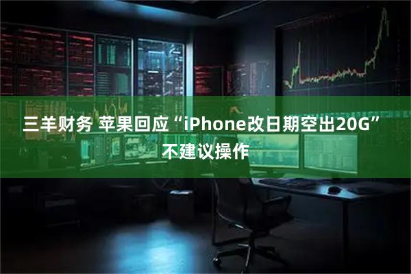 三羊财务 苹果回应“iPhone改日期空出20G” 不建议操作