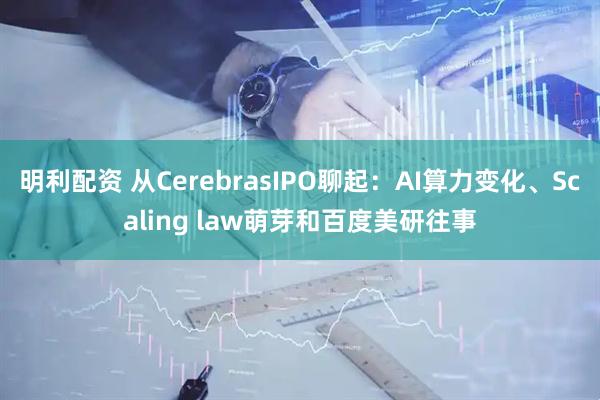 明利配资 从CerebrasIPO聊起：AI算力变化、Scaling law萌芽和百度美研往事