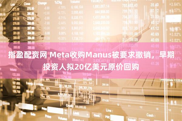 指盈配资网 Meta收购Manus被要求撤销，早期投资人拟20亿美元原价回购