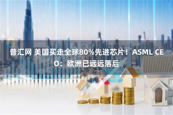 普汇网 美国买走全球80%先进芯片！ASML CEO：欧洲已远远落后