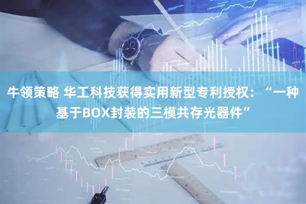 牛领策略 华工科技获得实用新型专利授权：“一种基于BOX封装的三模共存光器件”