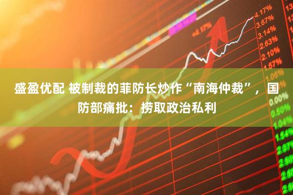 盛盈优配 被制裁的菲防长炒作“南海仲裁”,国防部痛批:捞取政治私利