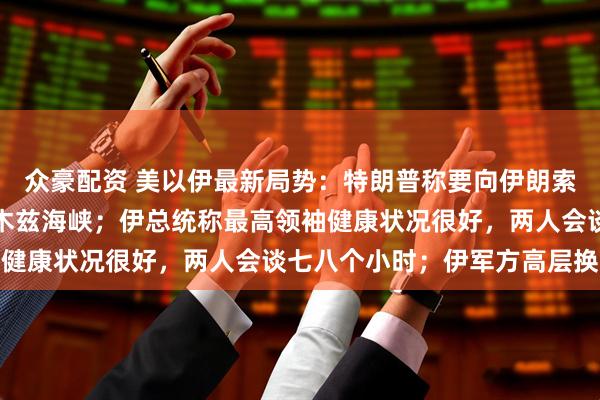 众豪配资 美以伊最新局势：特朗普称要向伊朗索赔，美军实际控制霍尔木兹海峡；伊总统称最高领袖健康状况很好，两人会谈七八个小时；伊军方高层换人