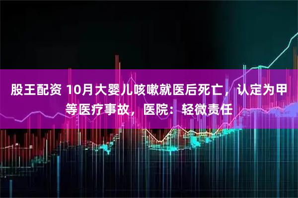 股王配资 10月大婴儿咳嗽就医后死亡，认定为甲等医疗事故，医院：轻微责任