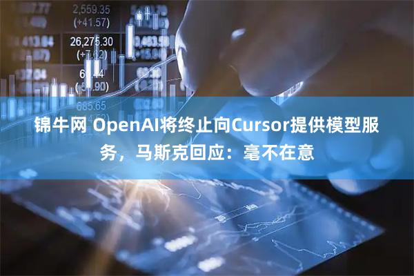 锦牛网 OpenAI将终止向Cursor提供模型服务，马斯克回应：毫不在意