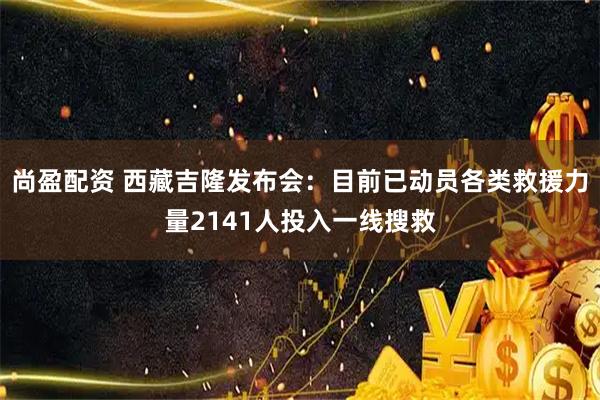 尚盈配资 西藏吉隆发布会：目前已动员各类救援力量2141人投入一线搜救