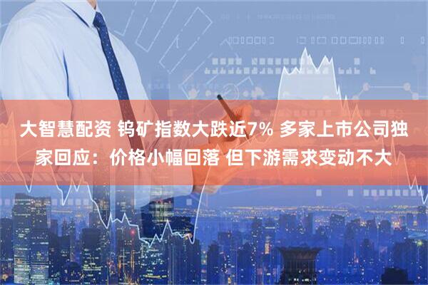 大智慧配资 钨矿指数大跌近7% 多家上市公司独家回应:价格小幅回落 但下游需求变动不大